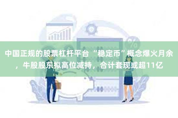 中国正规的股票杠杆平台 “稳定币”概念爆火月余，牛股股东拟高位减持，合计套现或超11亿