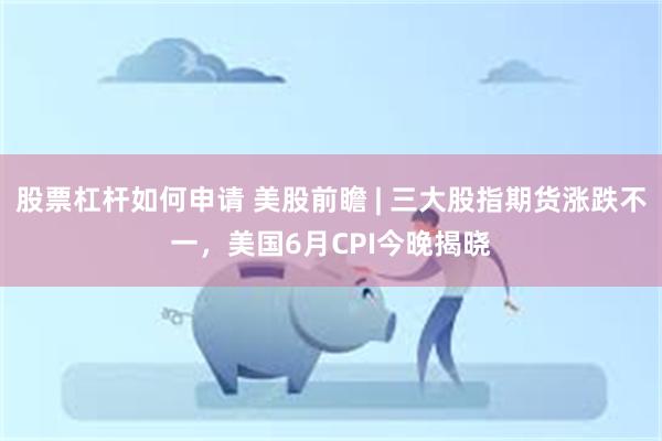 股票杠杆如何申请 美股前瞻 | 三大股指期货涨跌不一，美国6月CPI今晚揭晓