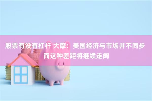 股票有没有杠杆 大摩：美国经济与市场并不同步 而这种差距将继续走阔