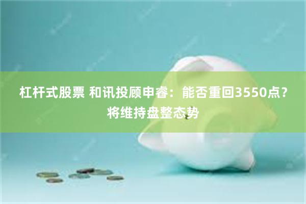 杠杆式股票 和讯投顾申睿：能否重回3550点？将维持盘整态势