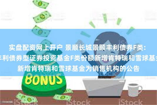 实盘配资网上开户 景顺长城景颐丰利债券F类: 关于景顺长城景颐丰利债券型证券投资基金F类份额新增肯特瑞和雪球基金为销售机构的公告