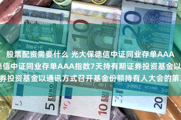 股票配资需要什么 光大保德信中证同业存单AAA指数7天持有: 光大保德信中证同业存单AAA指数7天持有期证券投资基金以通讯方式召开基金份额持有人大会的第二次提示性公告