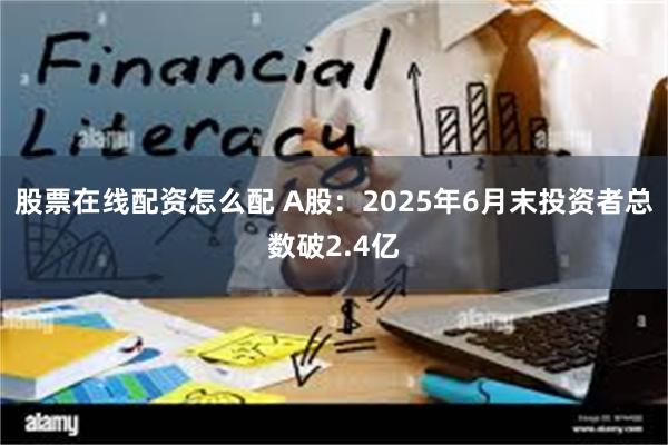 股票在线配资怎么配 A股：2025年6月末投资者总数破2.4亿