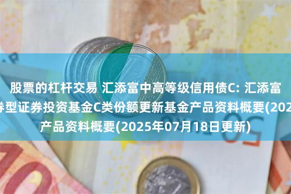 股票的杠杆交易 汇添富中高等级信用债C: 汇添富中高等级信用债债券型证券投资基金C类份额更新基金产品资料概要(2025年07月18日更新)