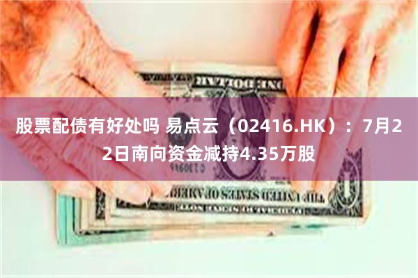 股票配债有好处吗 易点云（02416.HK）：7月22日南向资金减持4.35万股
