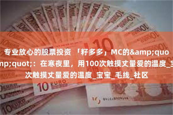 专业放心的股票投资 「籽多多」MC的&quot;触觉手札&quot;：在寒夜里，用100次触摸丈量爱的温度_宝宝_毛线_社区