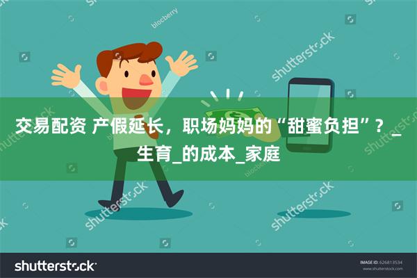 交易配资 产假延长，职场妈妈的“甜蜜负担”？_生育_的成本_家庭