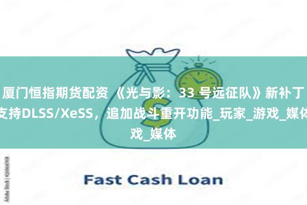 厦门恒指期货配资 《光与影：33 号远征队》新补丁支持DLSS/XeSS，追加战斗重开功能_玩家_游戏_媒体