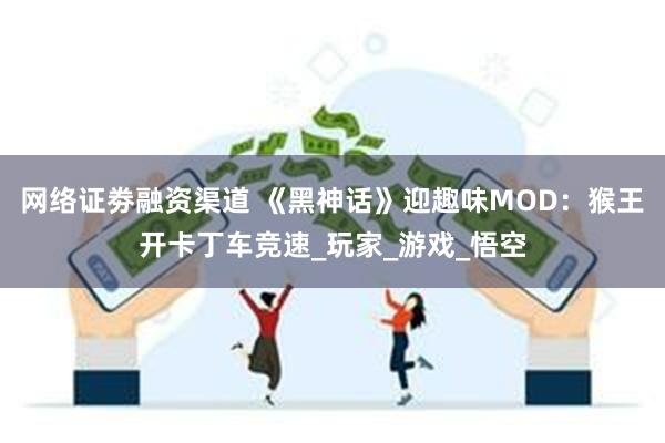 网络证劵融资渠道 《黑神话》迎趣味MOD：猴王开卡丁车竞速_玩家_游戏_悟空