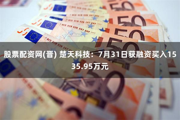 股票配资网(晋) 楚天科技：7月31日获融资买入1535.95万元