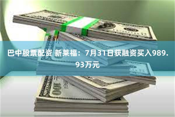 巴中股票配资 新莱福：7月31日获融资买入989.93万元