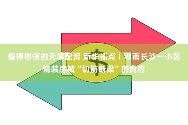 值得相信的天津配资 新华视点丨湖南长沙一小区精装房被“切筋断梁”的背后