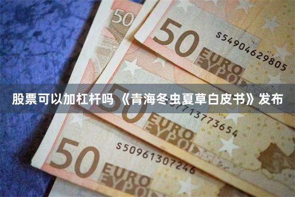 股票可以加杠杆吗 《青海冬虫夏草白皮书》发布