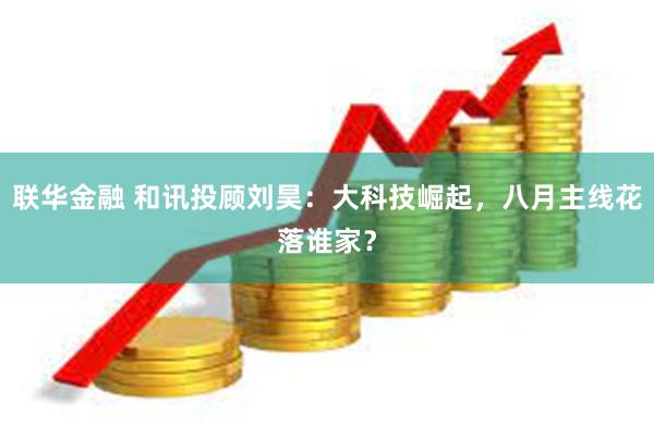 联华金融 和讯投顾刘昊：大科技崛起，八月主线花落谁家？