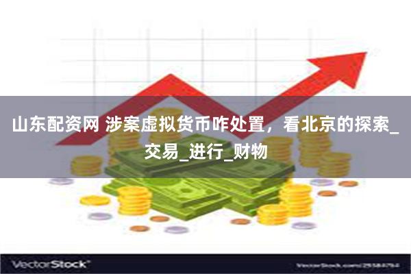 山东配资网 涉案虚拟货币咋处置，看北京的探索_交易_进行_财物