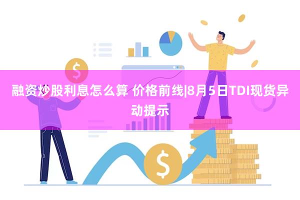 融资炒股利息怎么算 价格前线|8月5日TDI现货异动提示