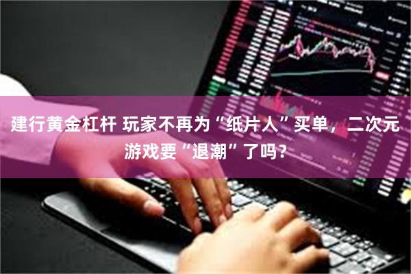 建行黄金杠杆 玩家不再为“纸片人”买单，二次元游戏要“退潮”了吗？