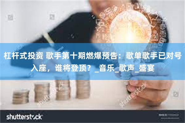 杠杆式投资 歌手第十期燃爆预告：歌单歌手已对号入座，谁将登顶？_音乐_歌声_盛宴