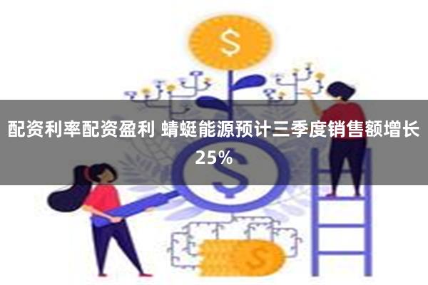 配资利率配资盈利 蜻蜓能源预计三季度销售额增长25%