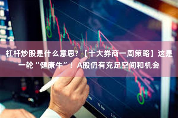 杠杆炒股是什么意思? 【十大券商一周策略】这是一轮“健康牛”！A股仍有充足空间和机会