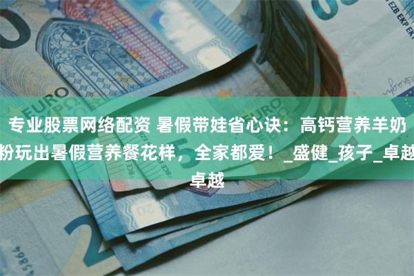 专业股票网络配资 暑假带娃省心诀：高钙营养羊奶粉玩出暑假营养餐花样，全家都爱！_盛健_孩子_卓越