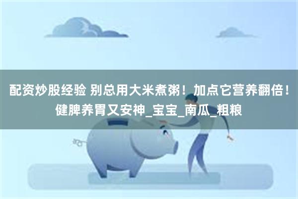 配资炒股经验 别总用大米煮粥！加点它营养翻倍！健脾养胃又安神_宝宝_南瓜_粗粮