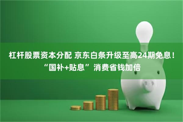杠杆股票资本分配 京东白条升级至高24期免息！“国补+贴息” 消费省钱加倍