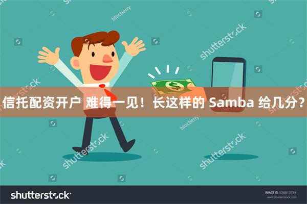 信托配资开户 难得一见！长这样的 Samba 给几分？
