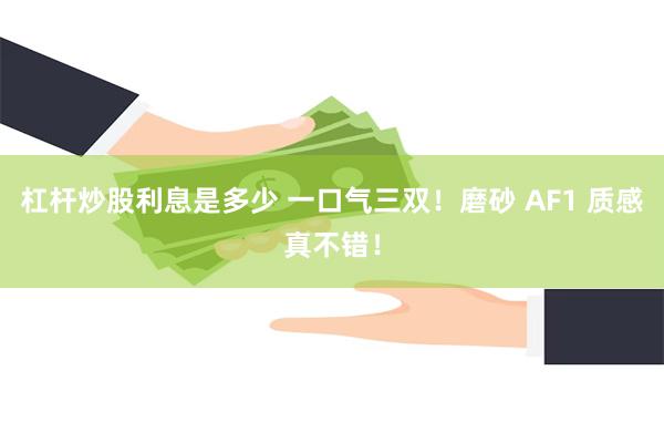 杠杆炒股利息是多少 一口气三双！磨砂 AF1 质感真不错！