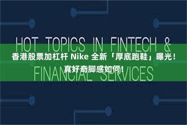 香港股票加杠杆 Nike 全新「厚底跑鞋」曝光！真好奇脚感如何！