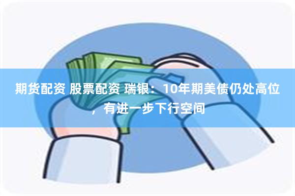 期货配资 股票配资 瑞银：10年期美债仍处高位，有进一步下行空间