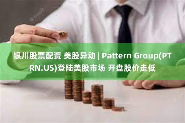 银川股票配资 美股异动 | Pattern Group(PTRN.US)登陆美股市场 开盘股价走低