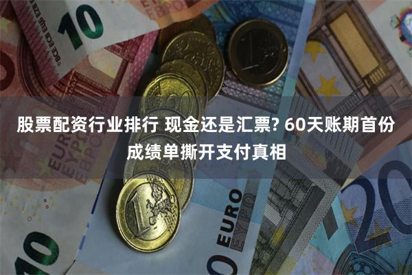 股票配资行业排行 现金还是汇票? 60天账期首份成绩单撕开支付真相