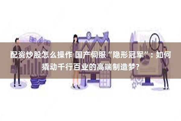 配资炒股怎么操作 国产伺服“隐形冠军”: 如何撬动千行百业的高端制造梦?
