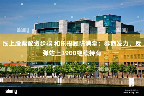 线上股票配资步骤 和讯投顾陈满堂：券商发力，反弹站上3900继续持有