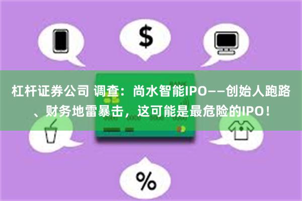 杠杆证券公司 调查：尚水智能IPO——创始人跑路、财务地雷暴击，这可能是最危险的IPO！