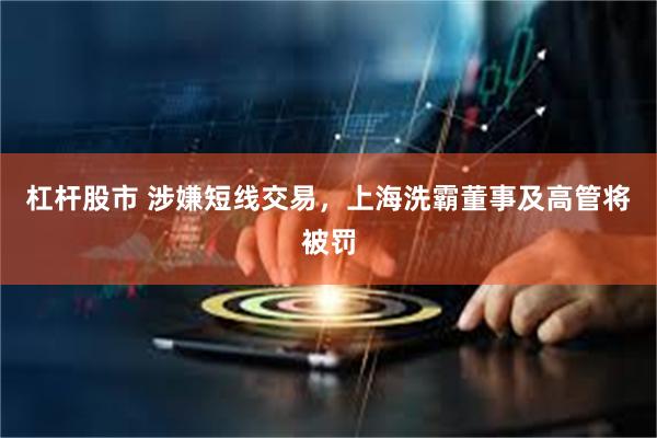 杠杆股市 涉嫌短线交易，上海洗霸董事及高管将被罚