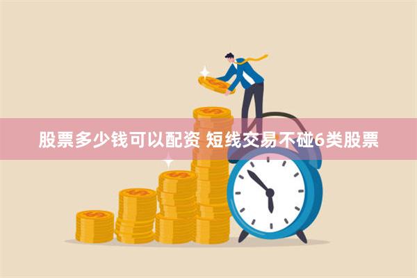 股票多少钱可以配资 短线交易不碰6类股票