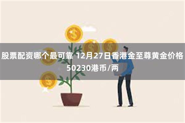股票配资哪个最可靠 12月27日香港金至尊黄金价格50230港币/两