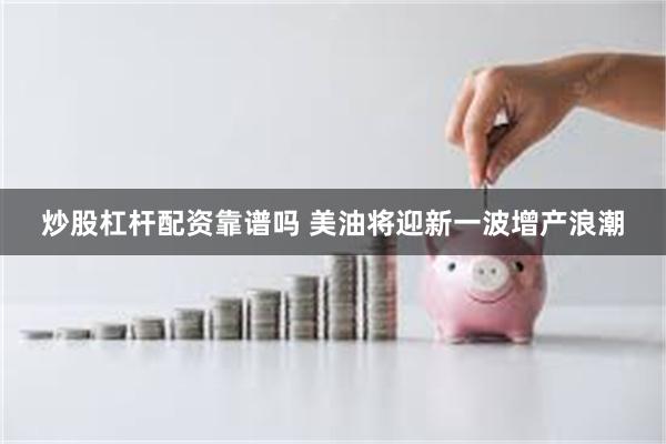 炒股杠杆配资靠谱吗 美油将迎新一波增产浪潮