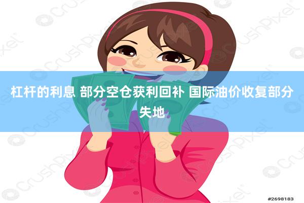 杠杆的利息 部分空仓获利回补 国际油价收复部分失地