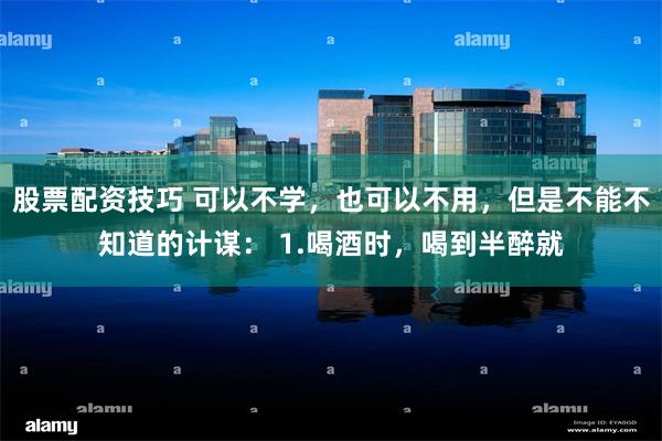 股票配资技巧 可以不学，也可以不用，但是不能不知道的计谋： 1.喝酒时，喝到半醉就