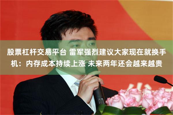股票杠杆交易平台 雷军强烈建议大家现在就换手机：内存成本持续上涨 未来两年还会越来越贵