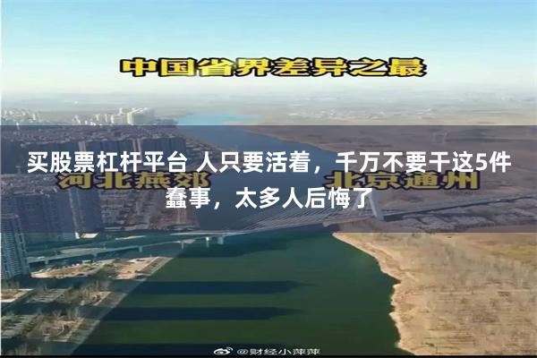 买股票杠杆平台 人只要活着，千万不要干这5件蠢事，太多人后悔了