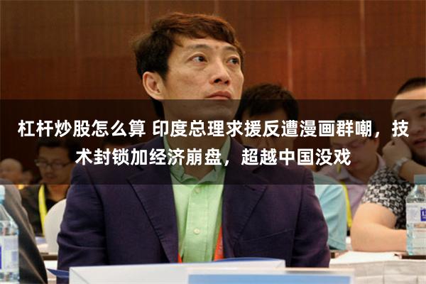 杠杆炒股怎么算 印度总理求援反遭漫画群嘲，技术封锁加经济崩盘，超越中国没戏