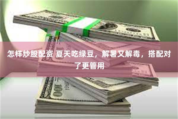 怎样炒股配资 夏天吃绿豆，解暑又解毒，搭配对了更管用