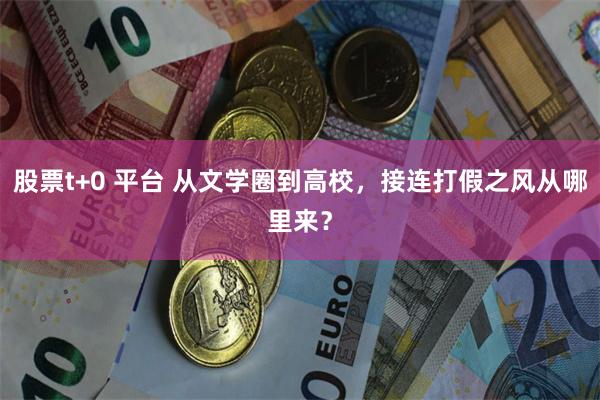 股票t+0 平台 从文学圈到高校，接连打假之风从哪里来？