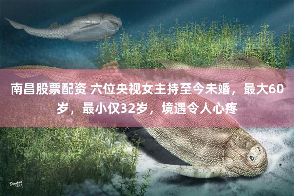 南昌股票配资 六位央视女主持至今未婚，最大60岁，最小仅32岁，境遇令人心疼