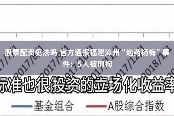 股票配资犯法吗 官方通报福建漳州“泡药杨梅”事件：5人被刑拘