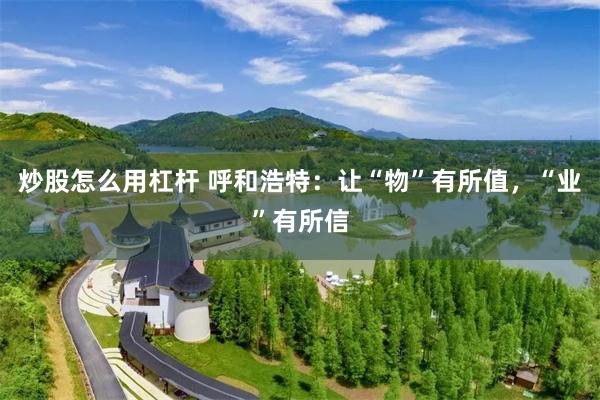 炒股怎么用杠杆 呼和浩特：让“物”有所值，“业”有所信